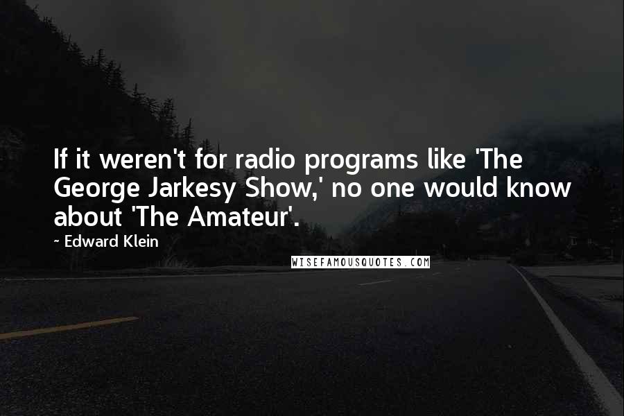 Edward Klein Quotes: If it weren't for radio programs like 'The George Jarkesy Show,' no one would know about 'The Amateur'.