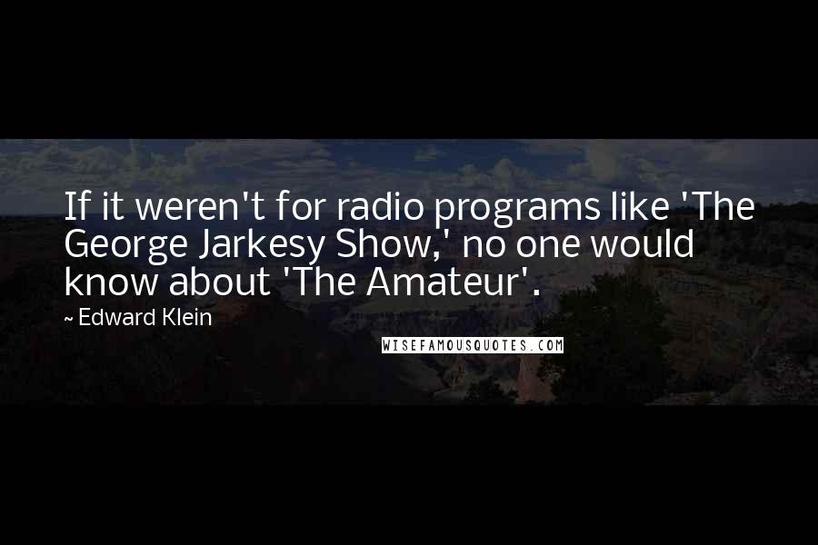 Edward Klein Quotes: If it weren't for radio programs like 'The George Jarkesy Show,' no one would know about 'The Amateur'.