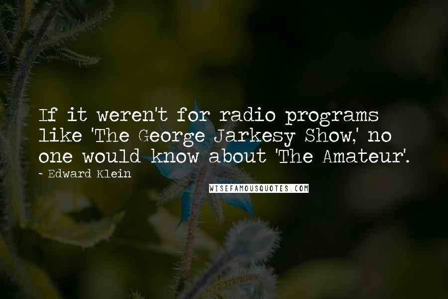 Edward Klein Quotes: If it weren't for radio programs like 'The George Jarkesy Show,' no one would know about 'The Amateur'.