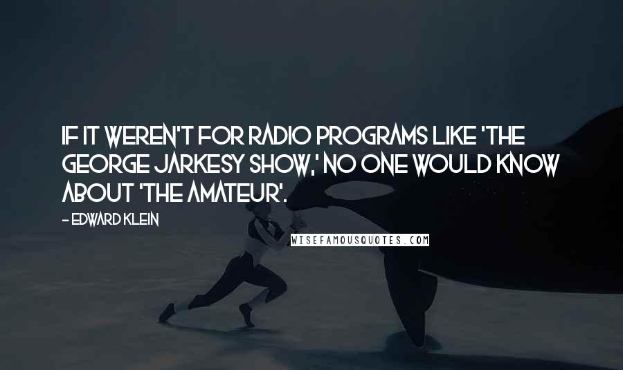 Edward Klein Quotes: If it weren't for radio programs like 'The George Jarkesy Show,' no one would know about 'The Amateur'.