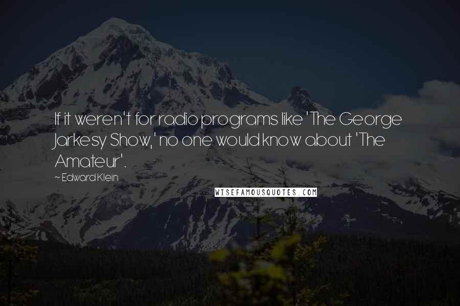 Edward Klein Quotes: If it weren't for radio programs like 'The George Jarkesy Show,' no one would know about 'The Amateur'.