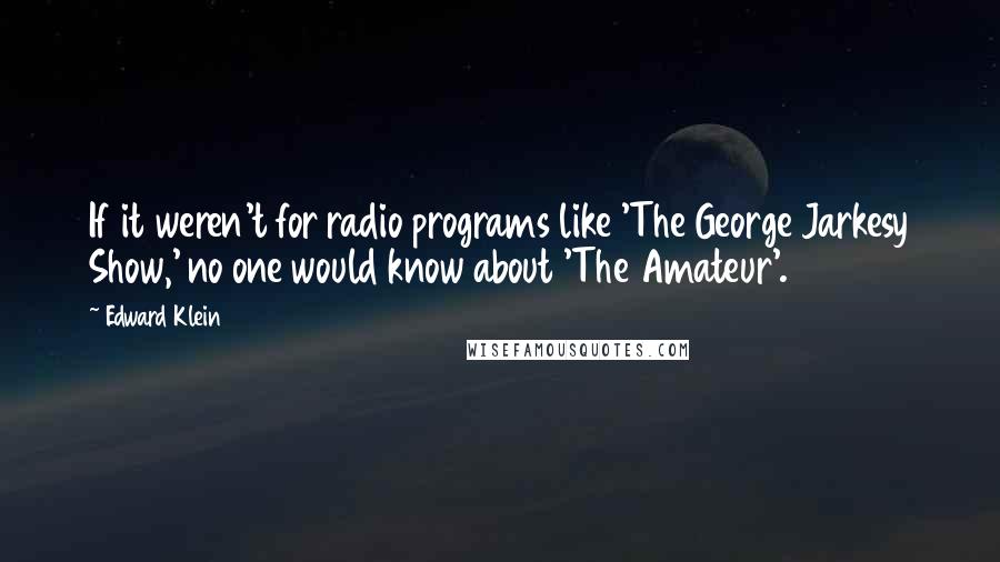 Edward Klein Quotes: If it weren't for radio programs like 'The George Jarkesy Show,' no one would know about 'The Amateur'.