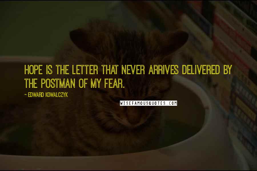 Edward Kowalczyk Quotes: Hope is the letter that never arrives delivered by the postman of my fear.