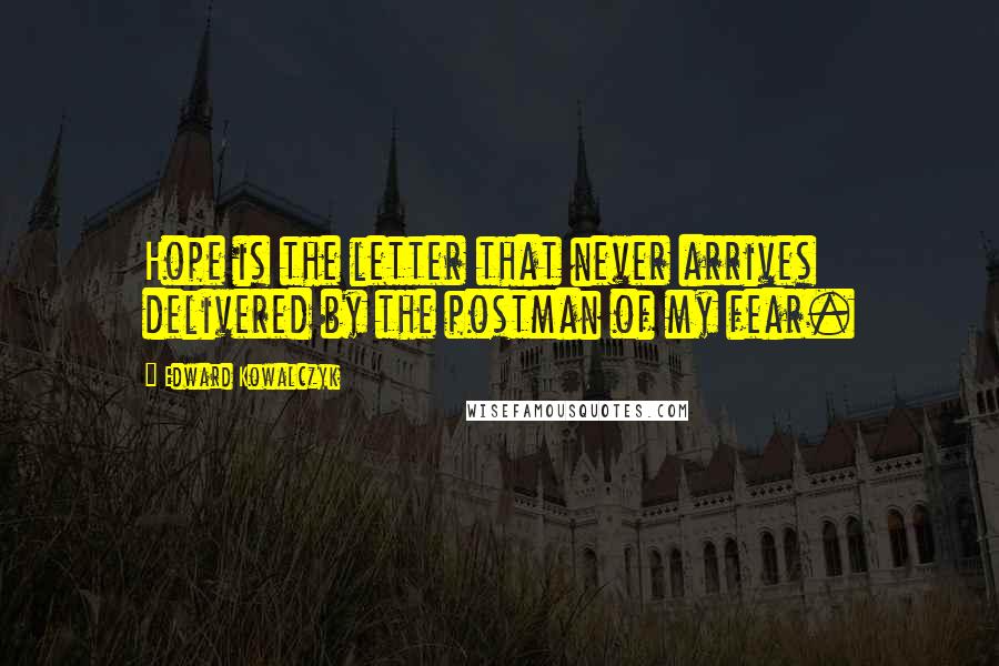 Edward Kowalczyk Quotes: Hope is the letter that never arrives delivered by the postman of my fear.