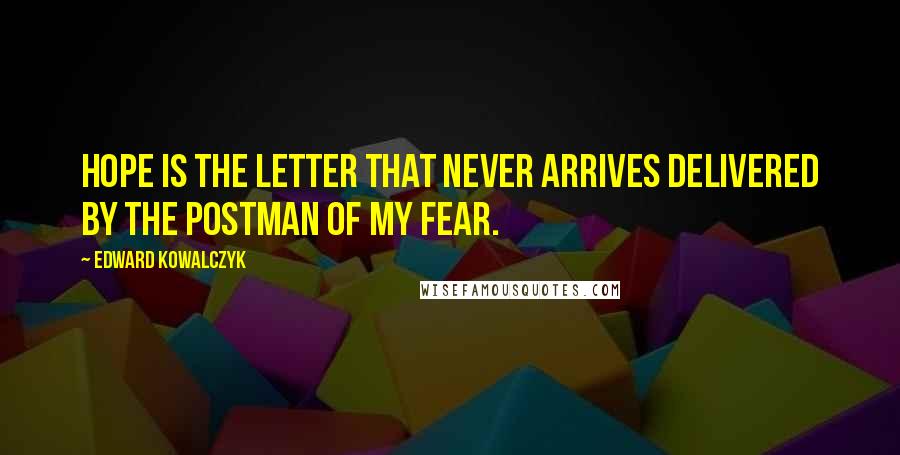 Edward Kowalczyk Quotes: Hope is the letter that never arrives delivered by the postman of my fear.