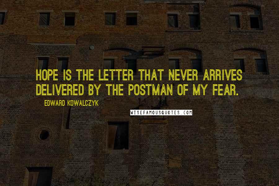 Edward Kowalczyk Quotes: Hope is the letter that never arrives delivered by the postman of my fear.