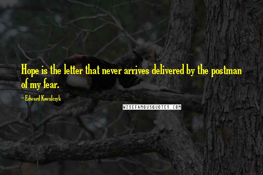 Edward Kowalczyk Quotes: Hope is the letter that never arrives delivered by the postman of my fear.