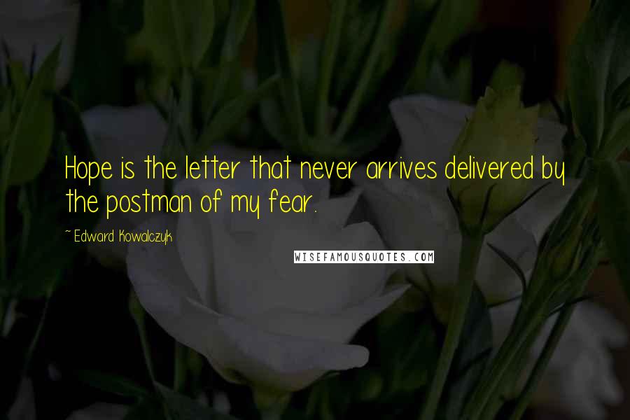 Edward Kowalczyk Quotes: Hope is the letter that never arrives delivered by the postman of my fear.