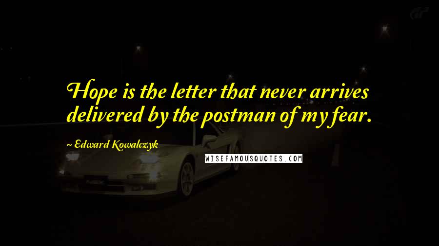 Edward Kowalczyk Quotes: Hope is the letter that never arrives delivered by the postman of my fear.