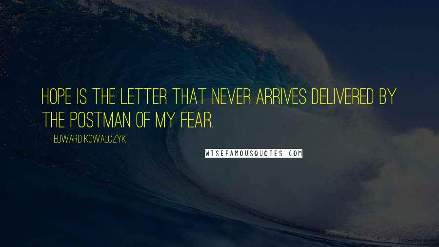 Edward Kowalczyk Quotes: Hope is the letter that never arrives delivered by the postman of my fear.
