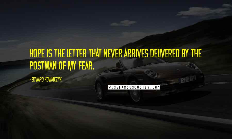 Edward Kowalczyk Quotes: Hope is the letter that never arrives delivered by the postman of my fear.