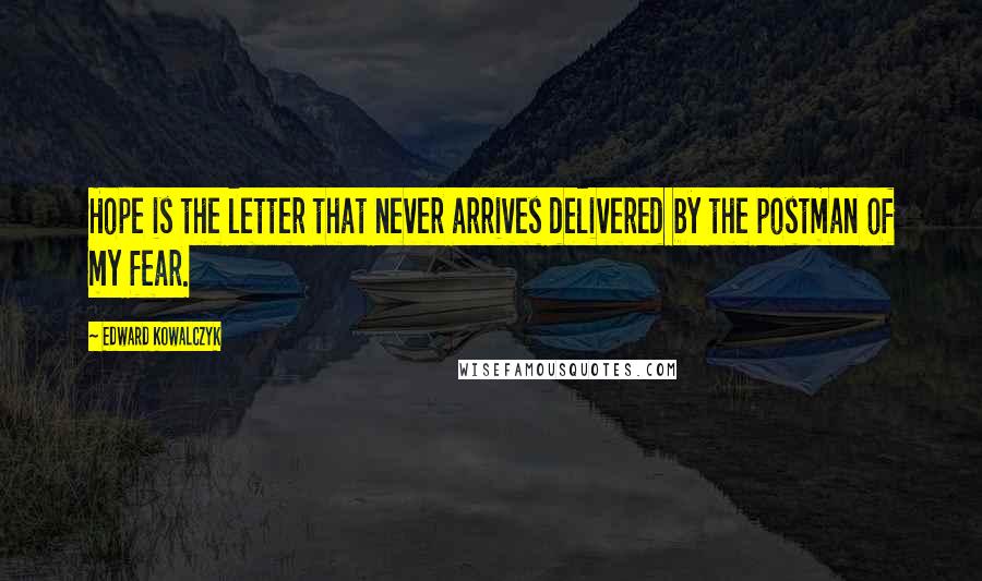 Edward Kowalczyk Quotes: Hope is the letter that never arrives delivered by the postman of my fear.