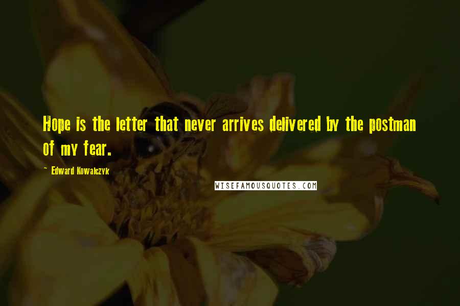 Edward Kowalczyk Quotes: Hope is the letter that never arrives delivered by the postman of my fear.