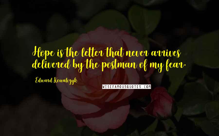 Edward Kowalczyk Quotes: Hope is the letter that never arrives delivered by the postman of my fear.