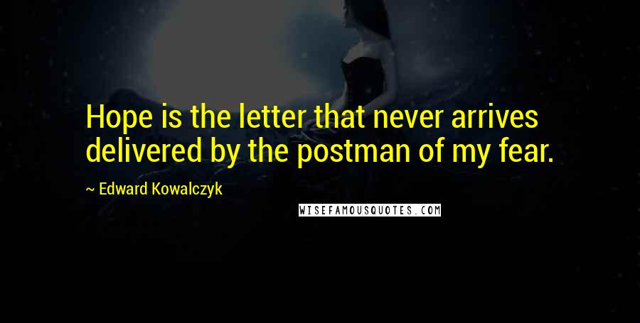 Edward Kowalczyk Quotes: Hope is the letter that never arrives delivered by the postman of my fear.