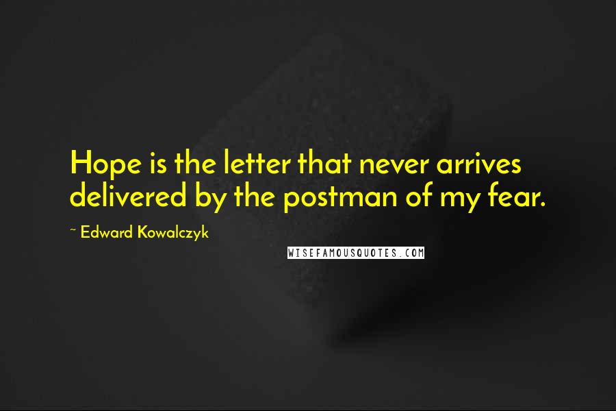 Edward Kowalczyk Quotes: Hope is the letter that never arrives delivered by the postman of my fear.