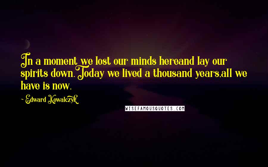 Edward Kowalczyk Quotes: In a moment we lost our minds hereand lay our spirits down.Today we lived a thousand years,all we have is now.