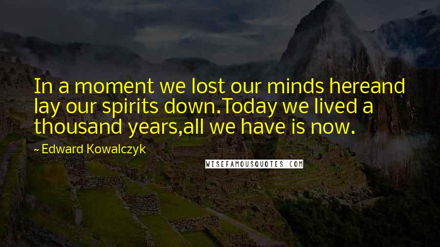 Edward Kowalczyk Quotes: In a moment we lost our minds hereand lay our spirits down.Today we lived a thousand years,all we have is now.