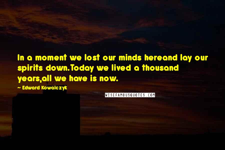 Edward Kowalczyk Quotes: In a moment we lost our minds hereand lay our spirits down.Today we lived a thousand years,all we have is now.