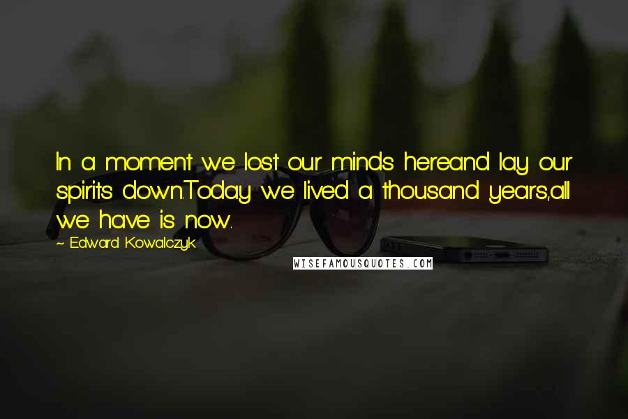 Edward Kowalczyk Quotes: In a moment we lost our minds hereand lay our spirits down.Today we lived a thousand years,all we have is now.