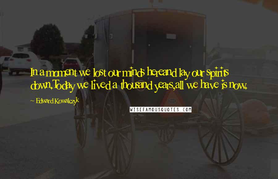 Edward Kowalczyk Quotes: In a moment we lost our minds hereand lay our spirits down.Today we lived a thousand years,all we have is now.