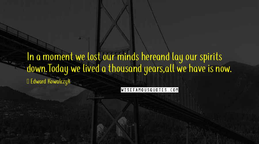 Edward Kowalczyk Quotes: In a moment we lost our minds hereand lay our spirits down.Today we lived a thousand years,all we have is now.