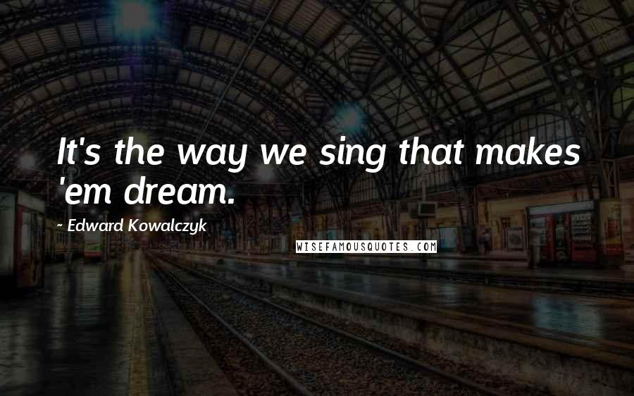 Edward Kowalczyk Quotes: It's the way we sing that makes 'em dream.