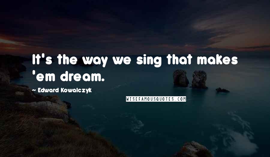 Edward Kowalczyk Quotes: It's the way we sing that makes 'em dream.