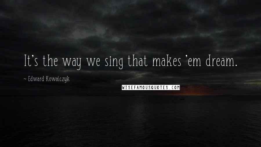 Edward Kowalczyk Quotes: It's the way we sing that makes 'em dream.