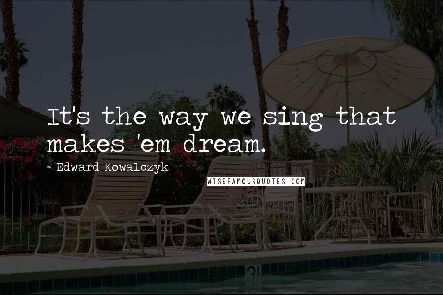 Edward Kowalczyk Quotes: It's the way we sing that makes 'em dream.