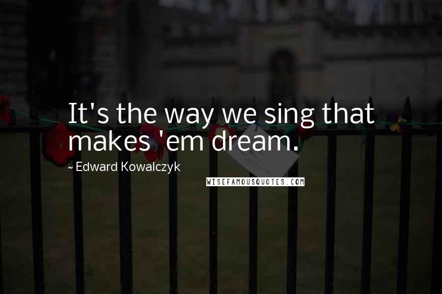 Edward Kowalczyk Quotes: It's the way we sing that makes 'em dream.