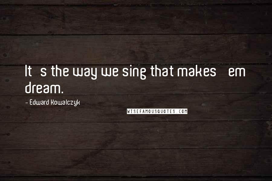 Edward Kowalczyk Quotes: It's the way we sing that makes 'em dream.