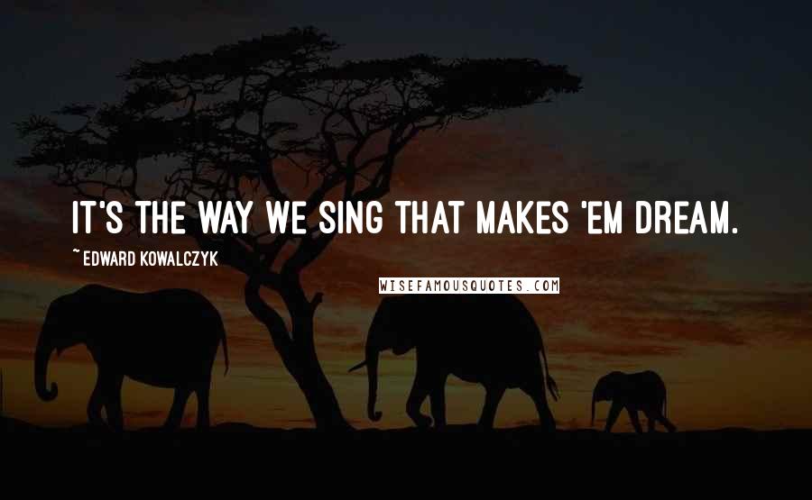 Edward Kowalczyk Quotes: It's the way we sing that makes 'em dream.