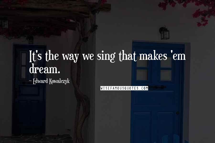 Edward Kowalczyk Quotes: It's the way we sing that makes 'em dream.