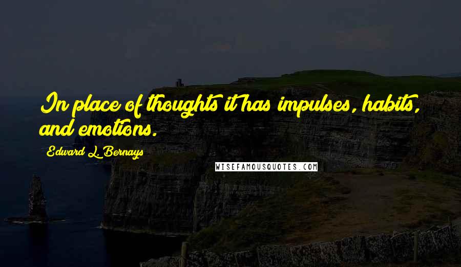 Edward L. Bernays Quotes: In place of thoughts it has impulses, habits, and emotions.