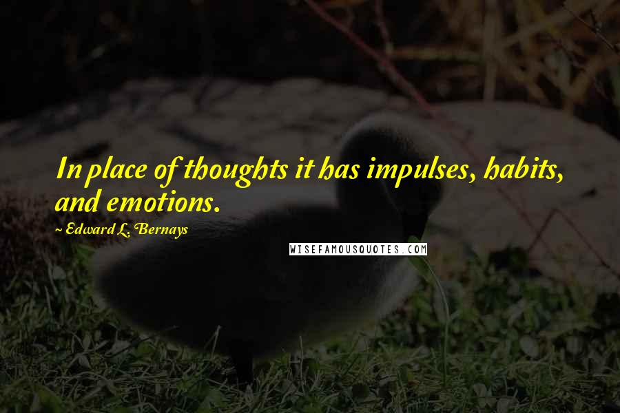 Edward L. Bernays Quotes: In place of thoughts it has impulses, habits, and emotions.