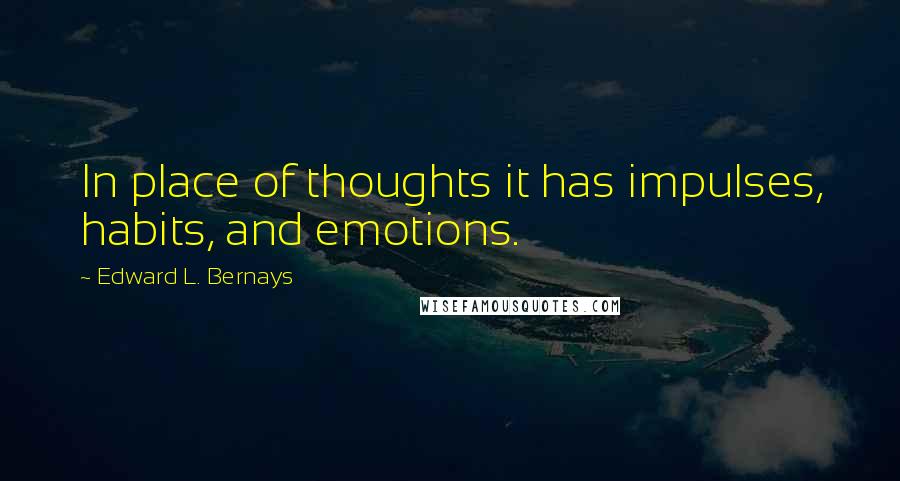 Edward L. Bernays Quotes: In place of thoughts it has impulses, habits, and emotions.