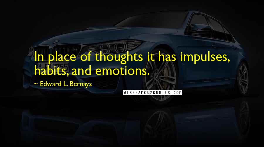 Edward L. Bernays Quotes: In place of thoughts it has impulses, habits, and emotions.