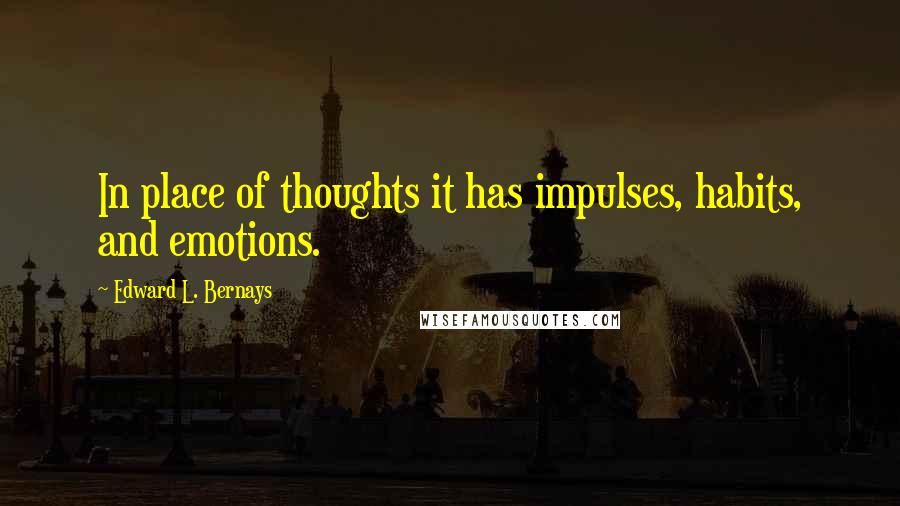 Edward L. Bernays Quotes: In place of thoughts it has impulses, habits, and emotions.