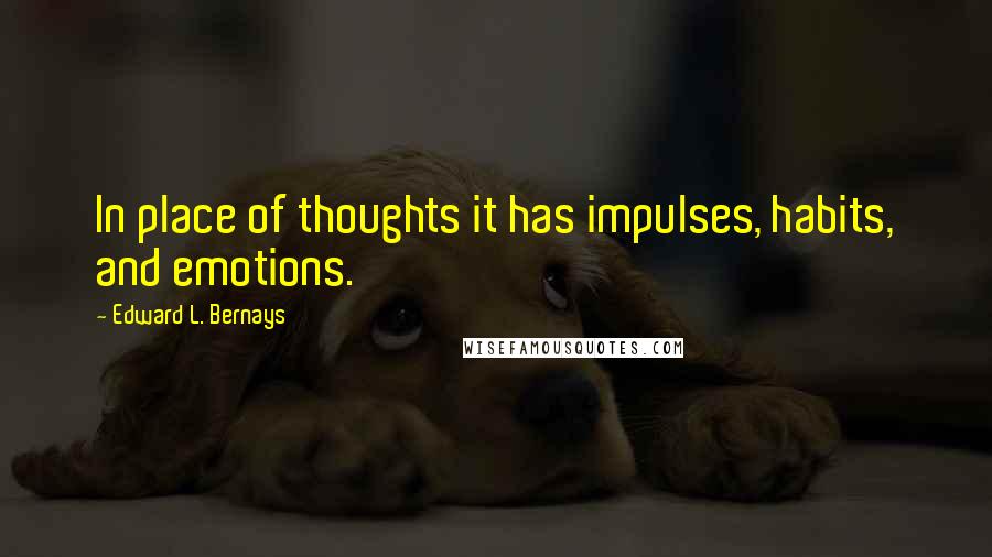 Edward L. Bernays Quotes: In place of thoughts it has impulses, habits, and emotions.