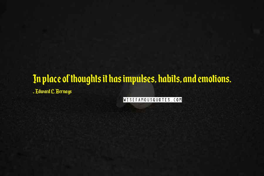 Edward L. Bernays Quotes: In place of thoughts it has impulses, habits, and emotions.