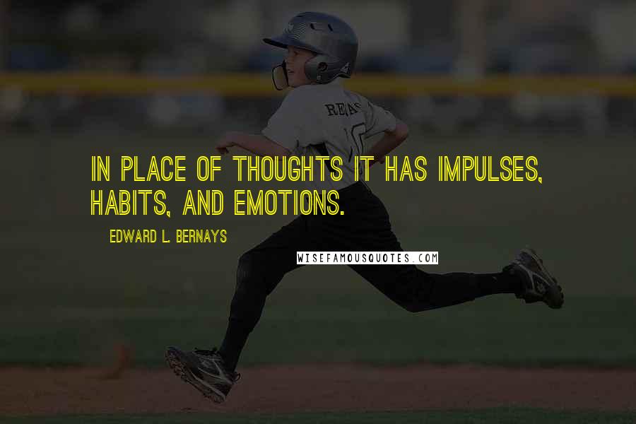 Edward L. Bernays Quotes: In place of thoughts it has impulses, habits, and emotions.