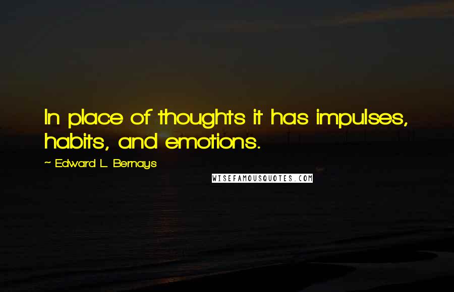 Edward L. Bernays Quotes: In place of thoughts it has impulses, habits, and emotions.