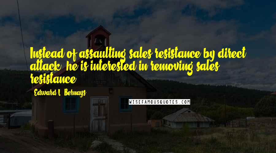 Edward L. Bernays Quotes: Instead of assaulting sales resistance by direct attack, he is interested in removing sales resistance.