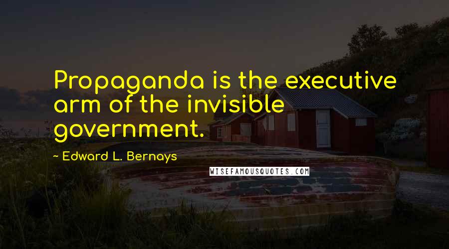 Edward L. Bernays Quotes: Propaganda is the executive arm of the invisible government.