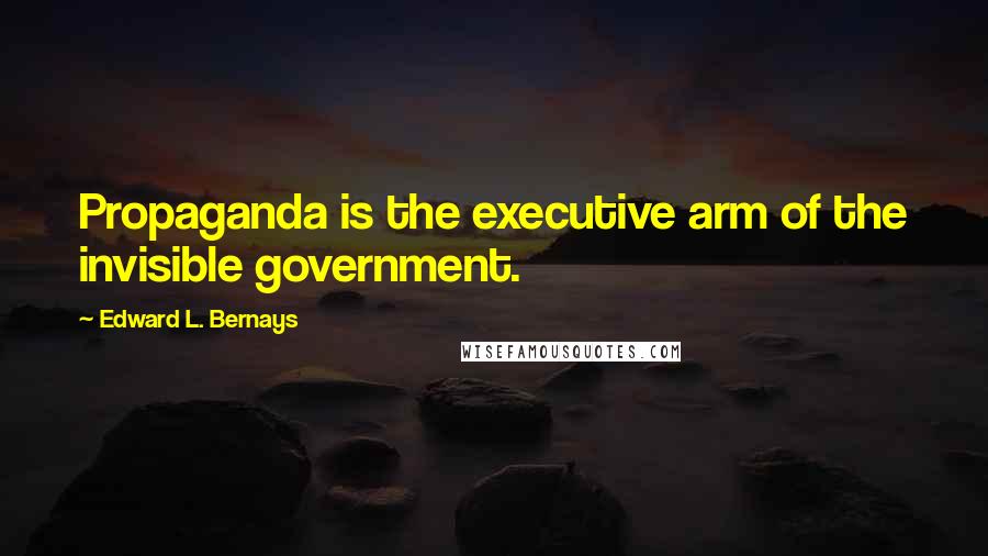 Edward L. Bernays Quotes: Propaganda is the executive arm of the invisible government.