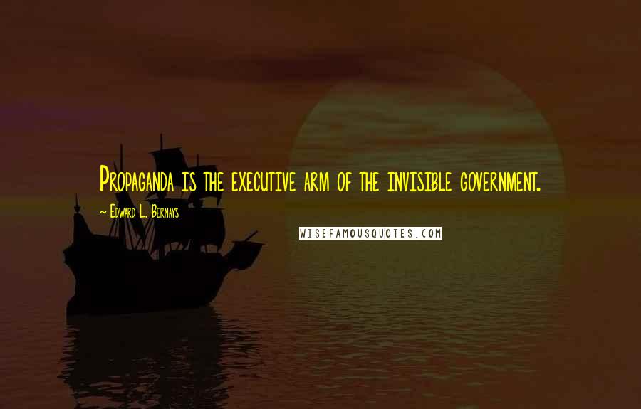 Edward L. Bernays Quotes: Propaganda is the executive arm of the invisible government.
