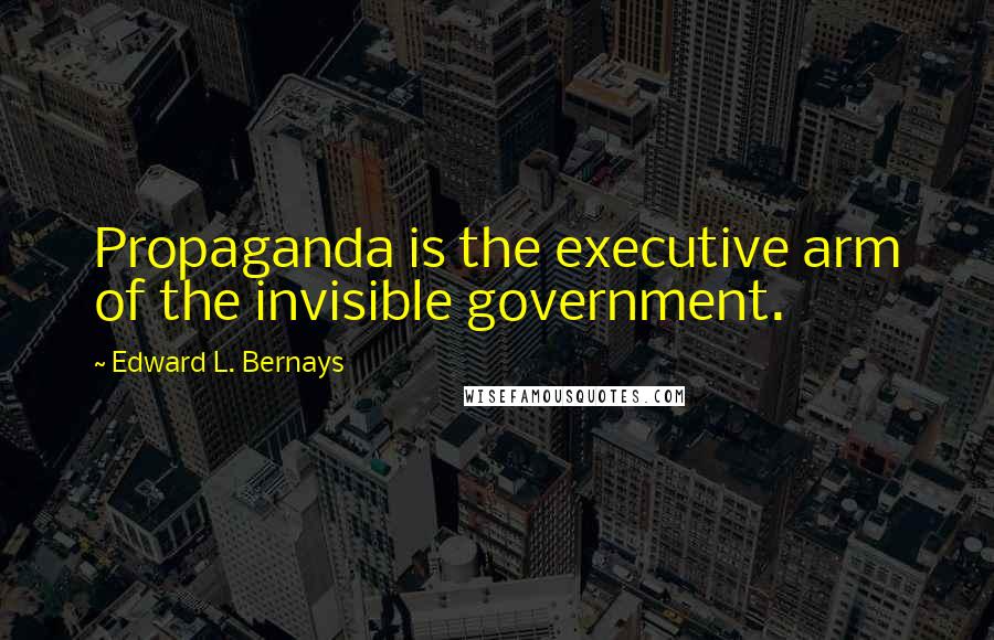 Edward L. Bernays Quotes: Propaganda is the executive arm of the invisible government.