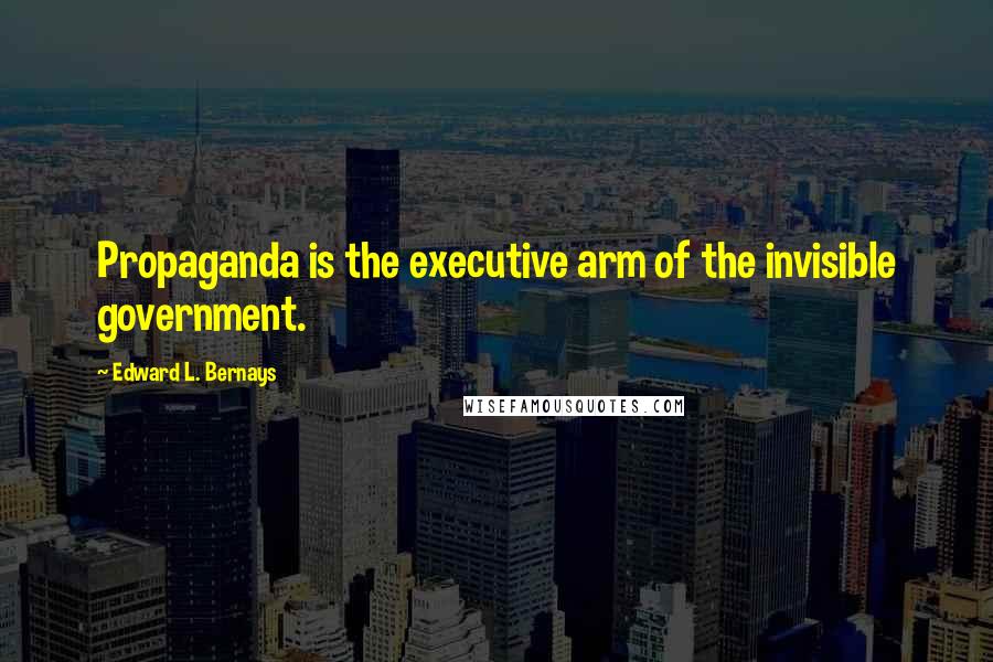 Edward L. Bernays Quotes: Propaganda is the executive arm of the invisible government.