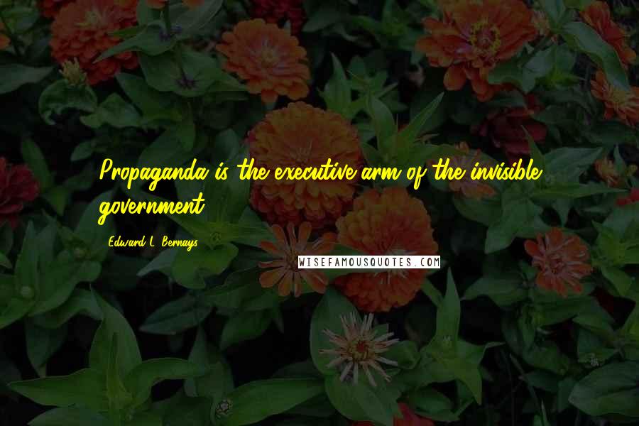 Edward L. Bernays Quotes: Propaganda is the executive arm of the invisible government.